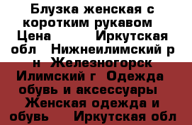 Блузка женская с коротким рукавом › Цена ­ 450 - Иркутская обл., Нижнеилимский р-н, Железногорск-Илимский г. Одежда, обувь и аксессуары » Женская одежда и обувь   . Иркутская обл.